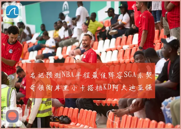名记预测NBA半程最佳阵容SGA东契奇领衔库里小卡搭档KD阿夫迪亚强势入选