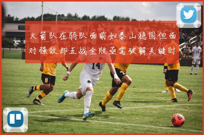 火箭队在弱队面前如泰山稳固但面对强敌却五战全败亟需破解关键时刻失误困境