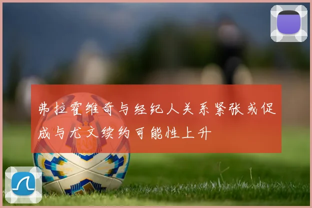 弗拉霍维奇与经纪人关系紧张或促成与尤文续约可能性上升