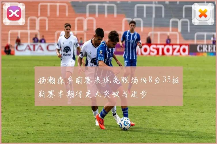 杨瀚森季前赛表现亮眼场均8分35板新赛季期待更大突破与进步