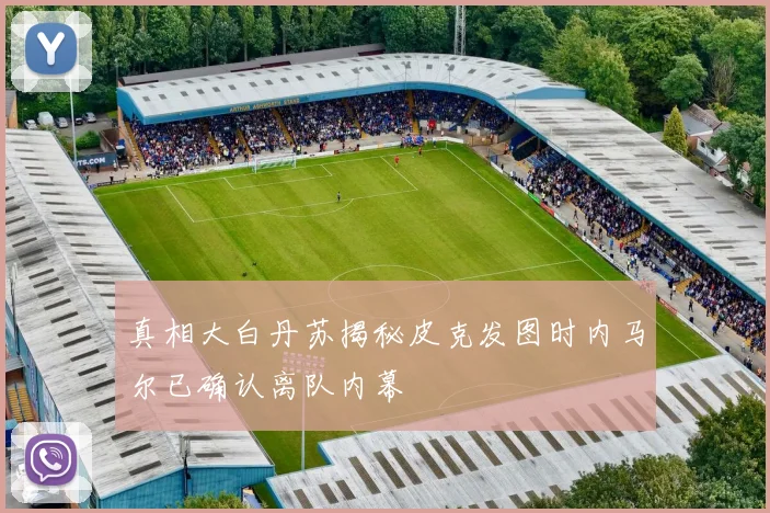真相大白丹苏揭秘皮克发图时内马尔已确认离队内幕