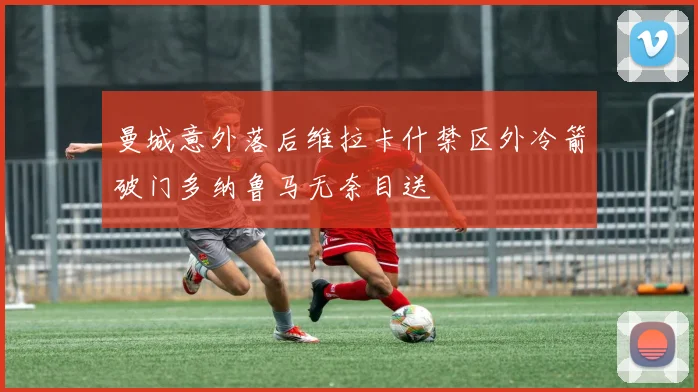 曼城意外落后维拉卡什禁区外冷箭破门多纳鲁马无奈目送