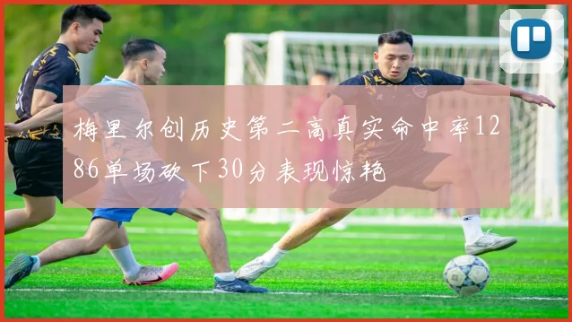梅里尔创历史第二高真实命中率1286单场砍下30分表现惊艳