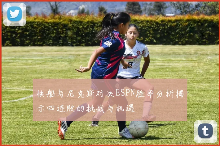 快船与尼克斯对决ESPN胜率分析揭示四连败的挑战与机遇