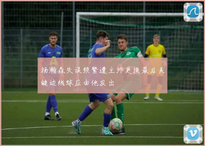 杨瀚森失误频繁遭主帅更换最后关键边线球应由他发出