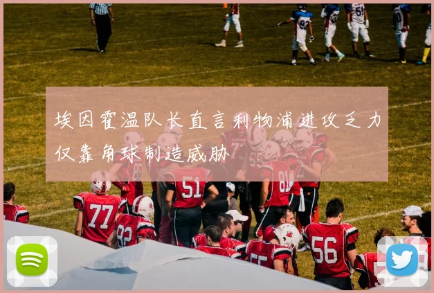 埃因霍温队长直言利物浦进攻乏力仅靠角球制造威胁