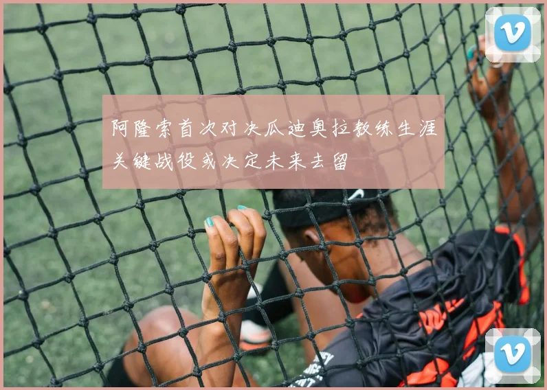 阿隆索首次对决瓜迪奥拉教练生涯关键战役或决定未来去留