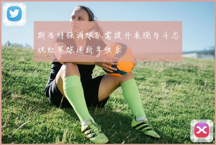 斯洛特强调球队需提升表现与斗志祝红军球迷新年快乐