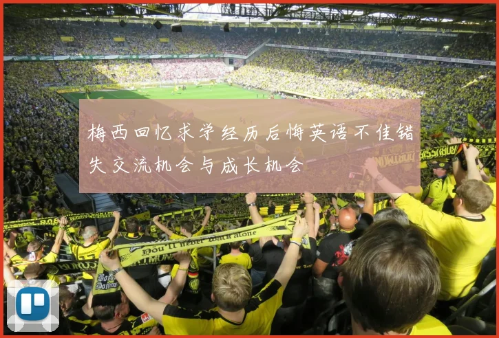 梅西回忆求学经历后悔英语不佳错失交流机会与成长机会