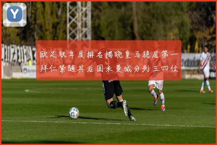 欧足联年度排名揭晓皇马稳居第一拜仁紧随其后国米曼城分列三四位