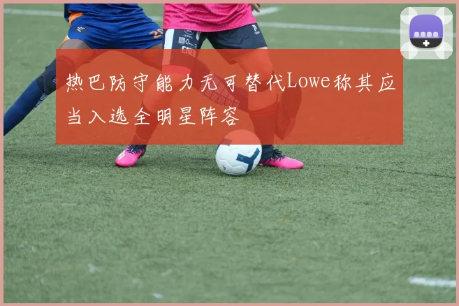 热巴防守能力无可替代Lowe称其应当入选全明星阵容