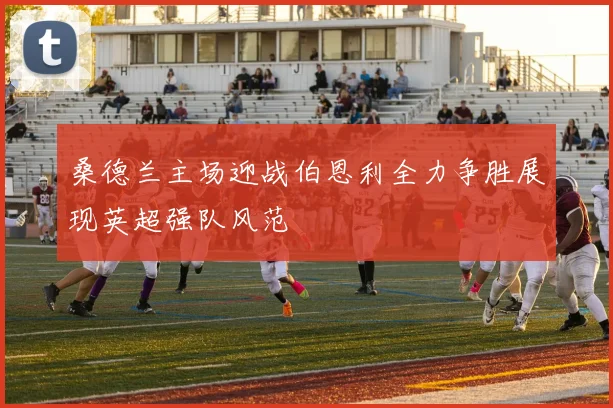 桑德兰主场迎战伯恩利全力争胜展现英超强队风范