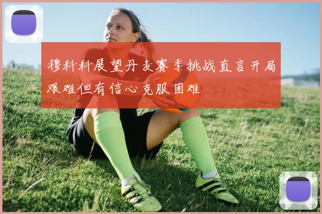 穆科科展望丹麦赛季挑战直言开局艰难但有信心克服困难