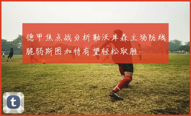 德甲焦点战分析勒沃库森主场防线脆弱斯图加特有望轻松取胜