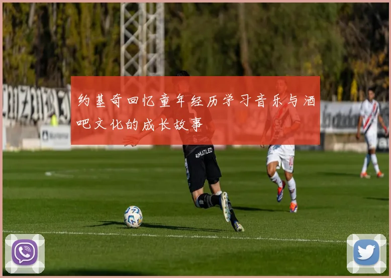 约基奇回忆童年经历学习音乐与酒吧文化的成长故事