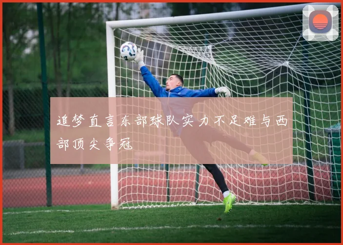 追梦直言东部球队实力不足难与西部顶尖争冠
