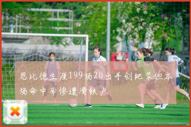 恩比德生涯199场20出手创纪录但本场命中率惨遭滑铁卢