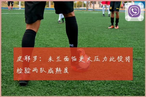 皮耶罗：米兰面临更大压力此役将检验两队成熟度