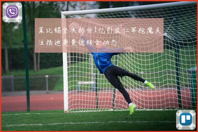 莱比锡坚决标价1亿引发仁军枪魔关注扬迪奥曼德转会动态
