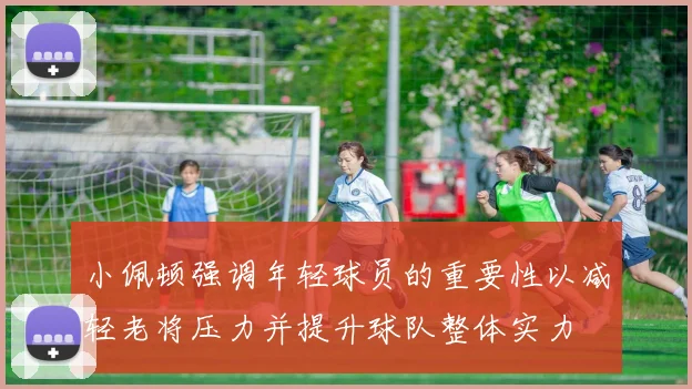 小佩顿强调年轻球员的重要性以减轻老将压力并提升球队整体实力
