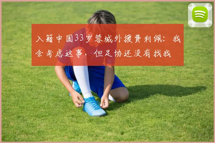入籍中国33岁蓉城外援费利佩：我会考虑这事，但足协还没有找我