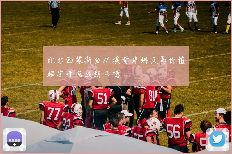 比尔西蒙斯分析埃奇库姆交易价值超字母或成新韦德