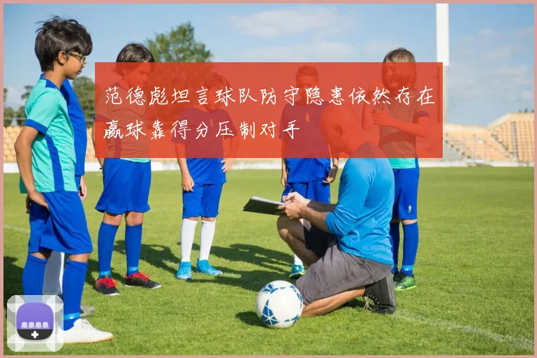 范德彪坦言球队防守隐患依然存在赢球靠得分压制对手