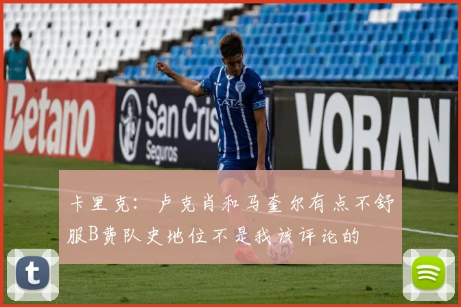 卡里克：卢克肖和马奎尔有点不舒服B费队史地位不是我该评论的