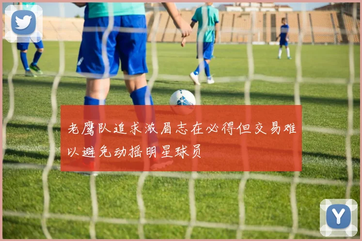 老鹰队追求浓眉志在必得但交易难以避免动摇明星球员