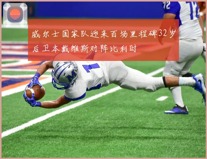 威尔士国家队迎来百场里程碑32岁后卫本戴维斯对阵比利时