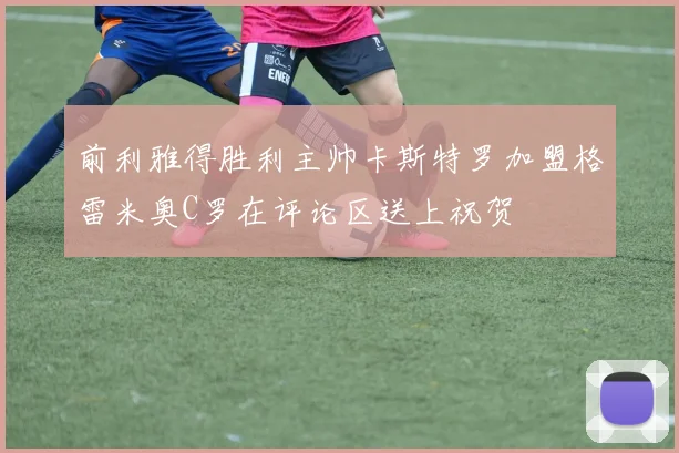 前利雅得胜利主帅卡斯特罗加盟格雷米奥C罗在评论区送上祝贺
