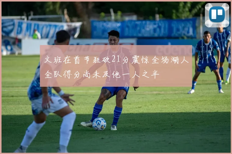 文班在首节狂砍21分震惊全场湖人全队得分尚未及他一人之半